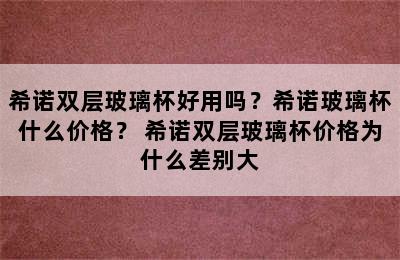 希诺双层玻璃杯好用吗？希诺玻璃杯什么价格？ 希诺双层玻璃杯价格为什么差别大